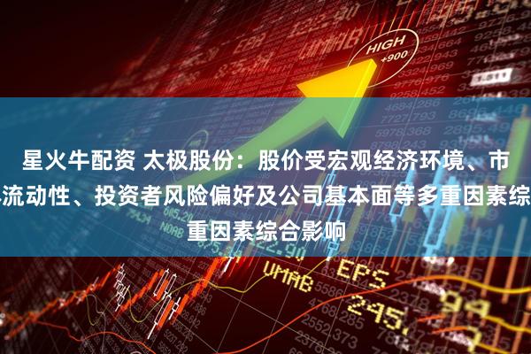 星火牛配资 太极股份：股价受宏观经济环境、市场整体流动性、投资者风险偏好及公司基本面等多重因素综合影响