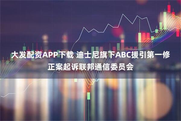 大发配资APP下载 迪士尼旗下ABC援引第一修正案起诉联邦通信委员会