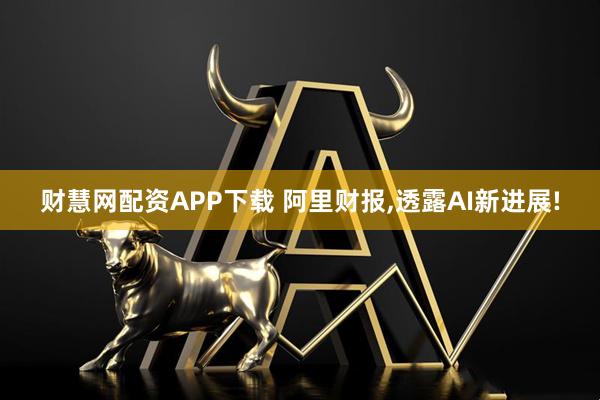 财慧网配资APP下载 阿里财报,透露AI新进展!